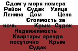 Сдам у моря номера › Район ­ Судак › Улица ­ Ленина › Дом ­ 14 › Цена ­ 500 › Стоимость за ночь ­ 500 - Крым, Судак Недвижимость » Квартиры аренда посуточно   . Крым,Судак